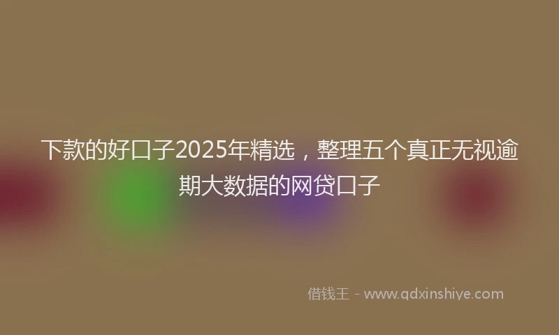下款的好口子2025年精选，整理五个真正无视逾期大数据的网贷口子