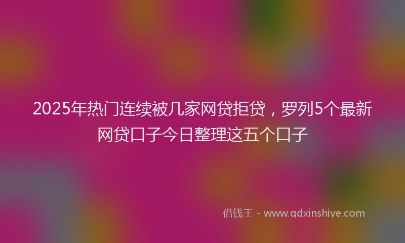2025年热门连续被几家网贷拒贷，罗列5个最新网贷口子今日整理这五个口子