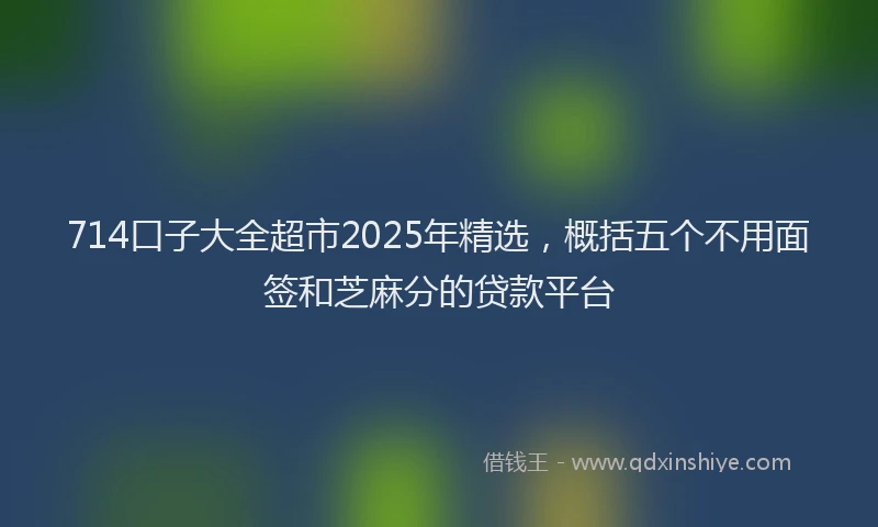714口子大全超市2025年精选，概括五个不用面签和芝麻分的贷款平台