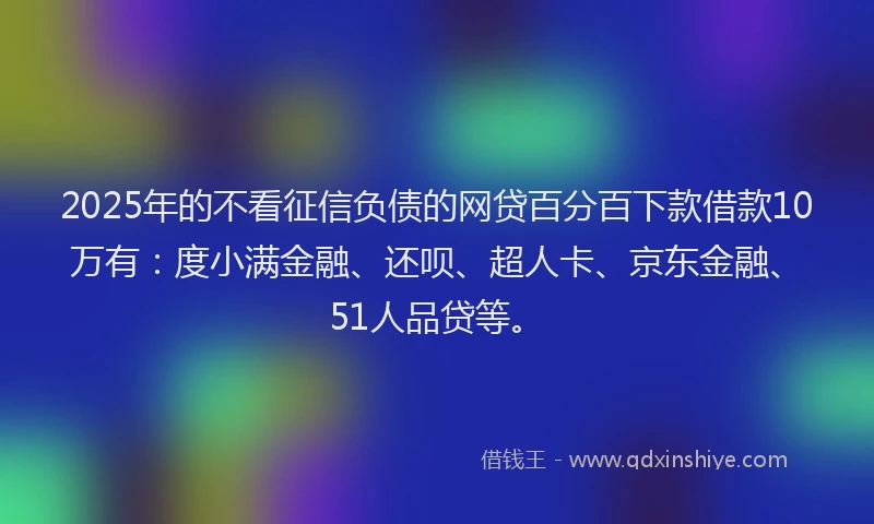 2025年的不看征信负债的网贷百分百下款借款10万有：度小满金融、还呗、超人卡、京东金融、51人品贷等。