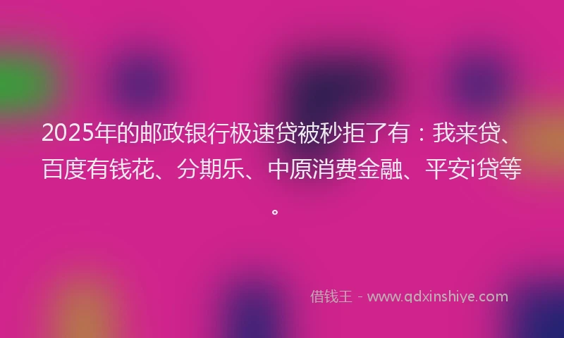 2025年的邮政银行极速贷被秒拒了有：我来贷、百度有钱花、分期乐、中原消费金融、平安i贷等。