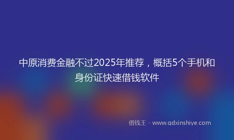 中原消费金融不过2025年推荐，概括5个手机和身份证快速借钱软件