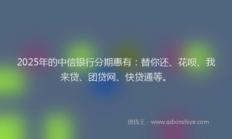 2025年的中信银行分期惠有：替你还、花呗、我来贷、团贷网、快贷通等。