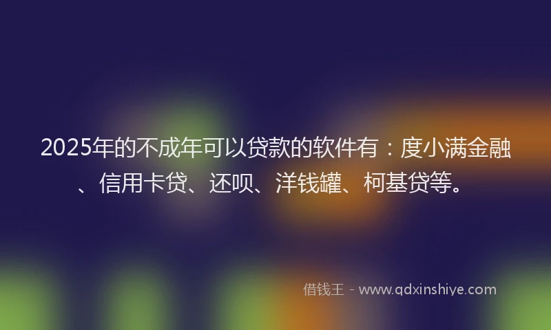 2025年的不成年可以贷款的软件有：度小满金融、信用卡贷、还呗、洋钱罐、柯基贷等。