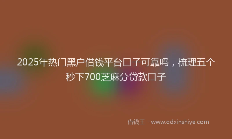2025年热门黑户借钱平台口子可靠吗，梳理五个秒下700芝麻分贷款口子