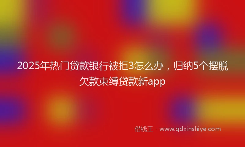 2025年热门贷款银行被拒3怎么办，归纳5个摆脱欠款束缚贷款新app