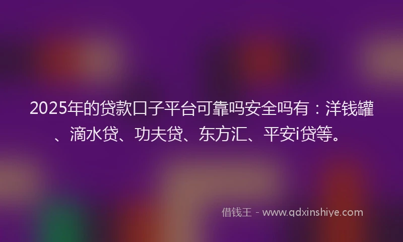 2025年的贷款口子平台可靠吗安全吗有：洋钱罐、滴水贷、功夫贷、东方汇、平安i贷等。