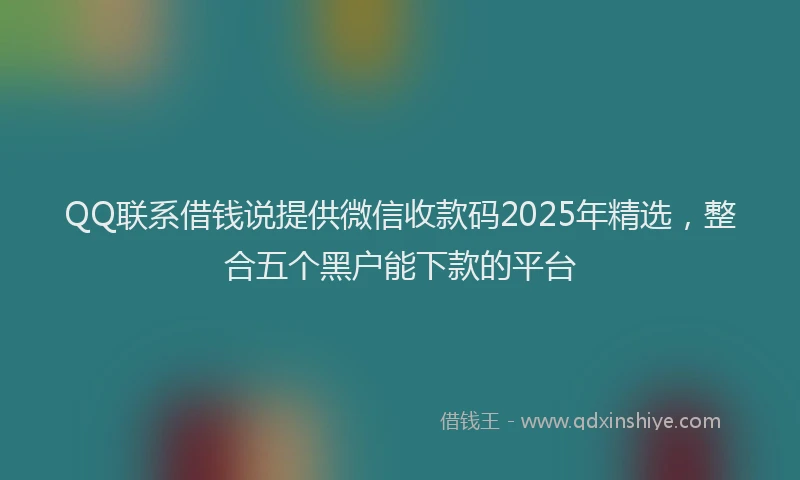 QQ联系借钱说提供微信收款码2025年精选，整合五个黑户能下款的平台