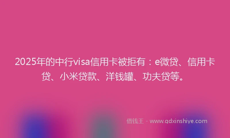 2025年的中行visa信用卡被拒有：e微贷、信用卡贷、小米贷款、洋钱罐、功夫贷等。