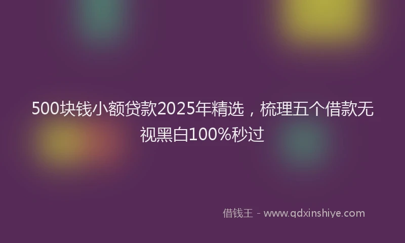 500块钱小额贷款2025年精选，梳理五个借款无视黑白100%秒过