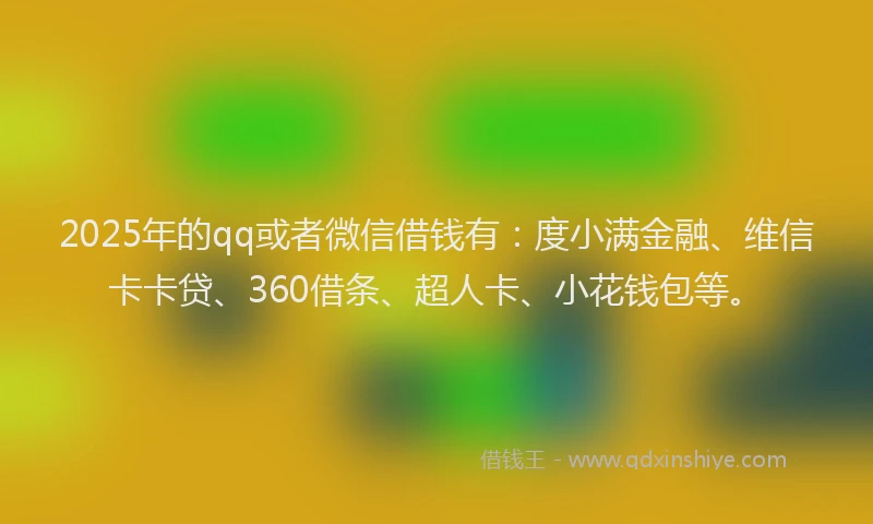 2025年的qq或者微信借钱有：度小满金融、维信卡卡贷、360借条、超人卡、小花钱包等。
