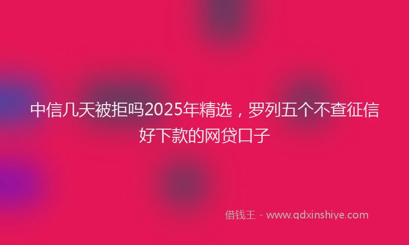 中信几天被拒吗2025年精选，罗列五个不查征信好下款的网贷口子