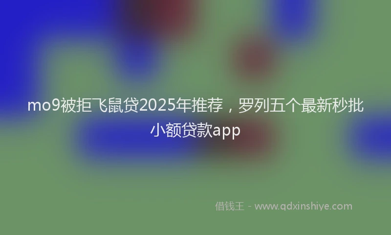 mo9被拒飞鼠贷2025年推荐，罗列五个最新秒批小额贷款app