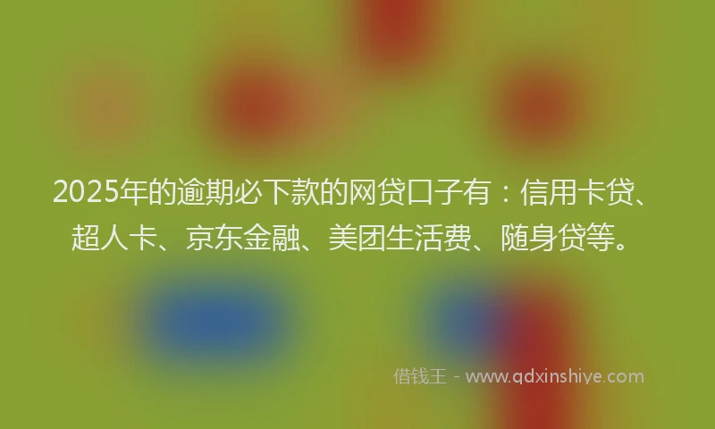 2025年的逾期必下款的网贷口子有：信用卡贷、超人卡、京东金融、美团生活费、随身贷等。