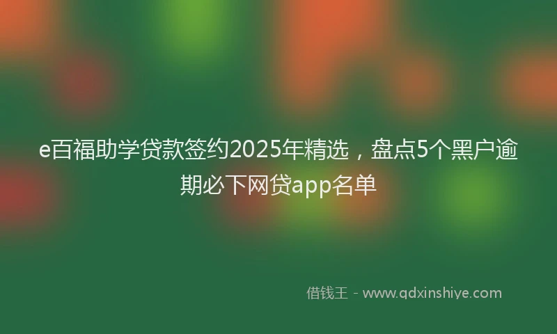e百福助学贷款签约2025年精选，盘点5个黑户逾期必下网贷app名单