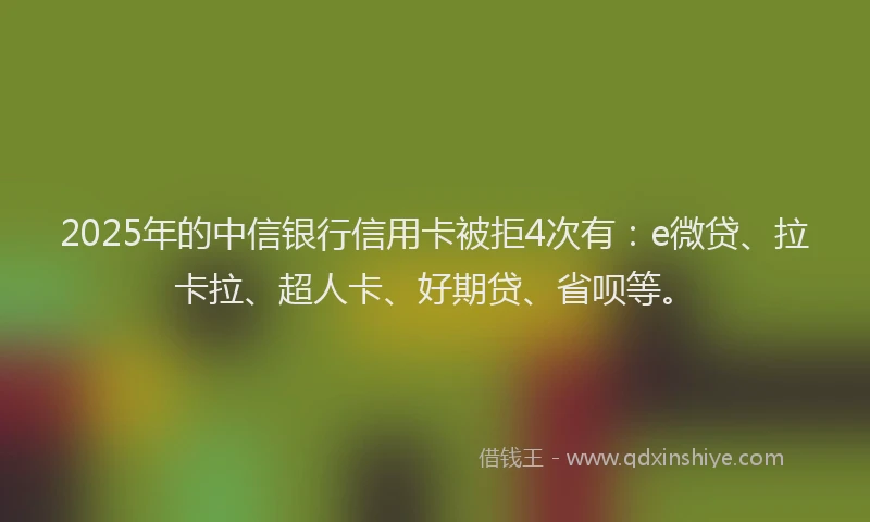 2025年的中信银行信用卡被拒4次有：e微贷、拉卡拉、超人卡、好期贷、省呗等。