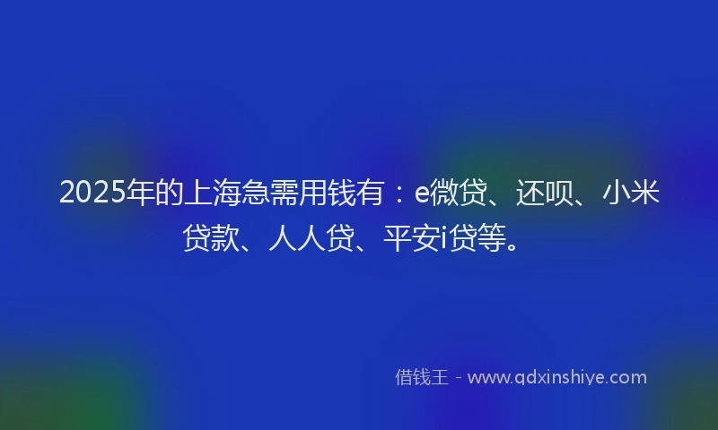 2025年的上海急需用钱有：e微贷、还呗、小米贷款、人人贷、平安i贷等。