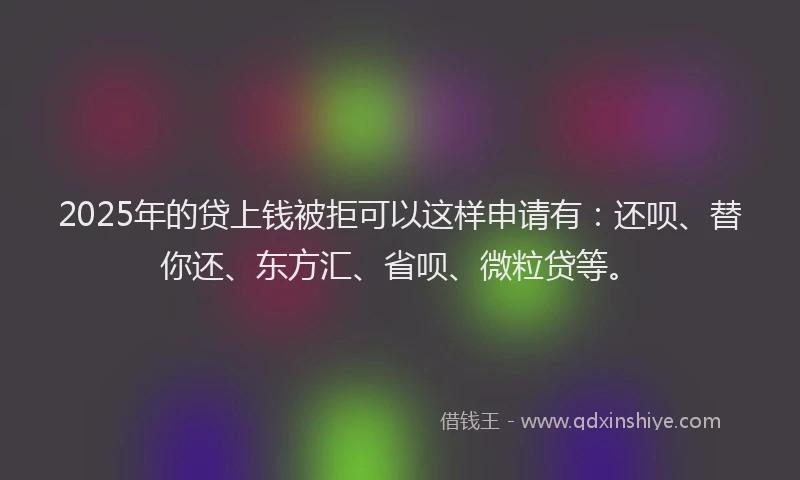 2025年的贷上钱被拒可以这样申请有：还呗、替你还、东方汇、省呗、微粒贷等。