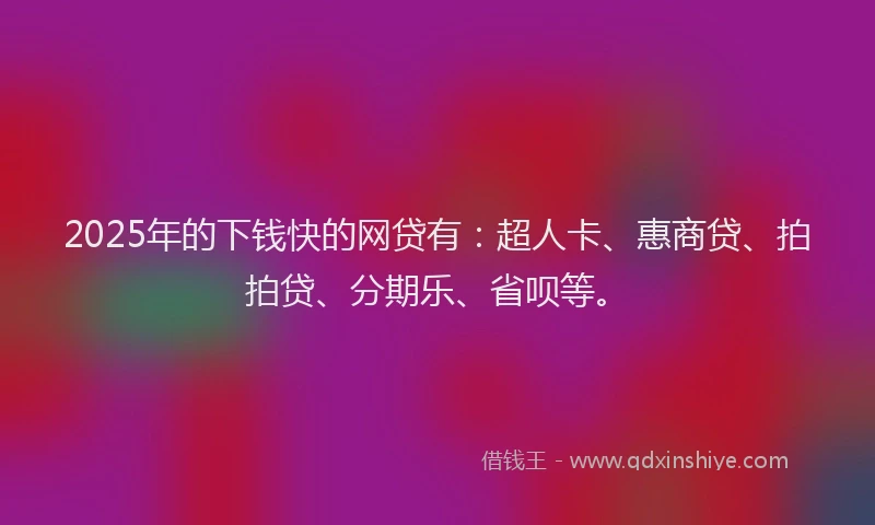 2025年的下钱快的网贷有：超人卡、惠商贷、拍拍贷、分期乐、省呗等。