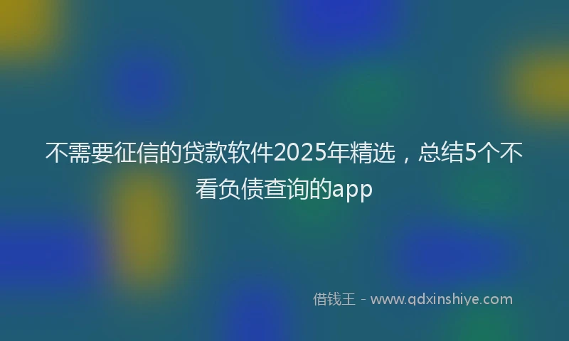 不需要征信的贷款软件2025年精选，总结5个不看负债查询的app