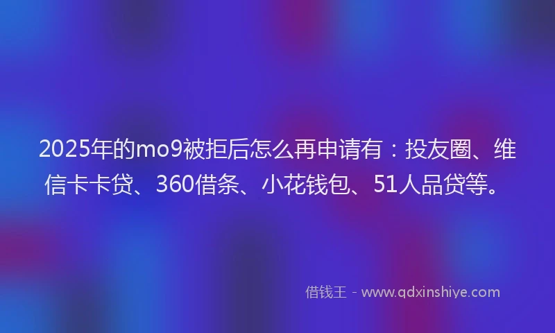 2025年的mo9被拒后怎么再申请有：投友圈、维信卡卡贷、360借条、小花钱包、51人品贷等。