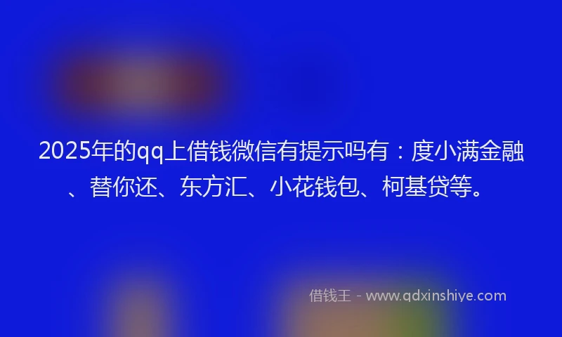2025年的qq上借钱微信有提示吗有：度小满金融、替你还、东方汇、小花钱包、柯基贷等。