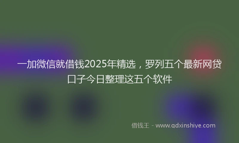 一加微信就借钱2025年精选，罗列五个最新网贷口子今日整理这五个软件