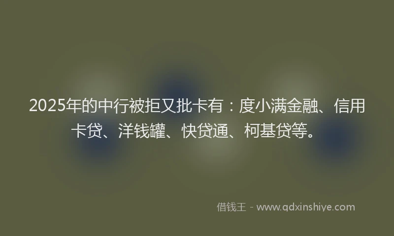 2025年的中行被拒又批卡有：度小满金融、信用卡贷、洋钱罐、快贷通、柯基贷等。