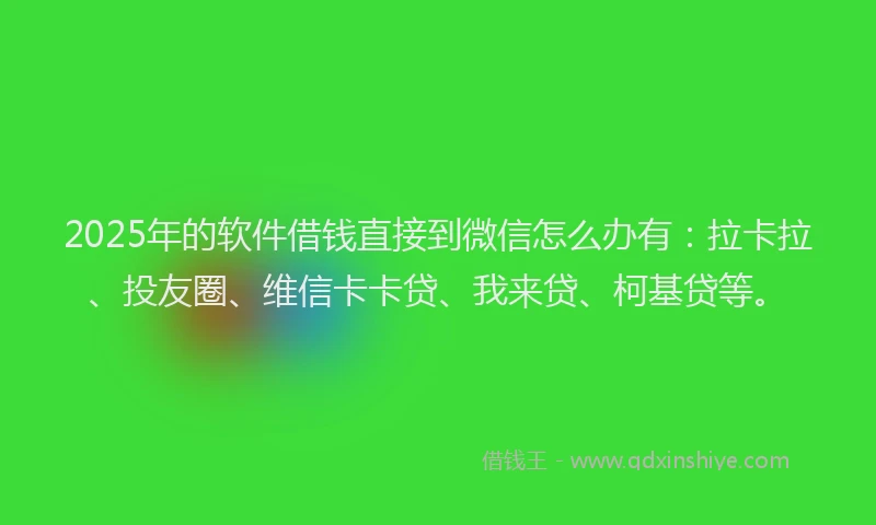 2025年的软件借钱直接到微信怎么办有：拉卡拉、投友圈、维信卡卡贷、我来贷、柯基贷等。