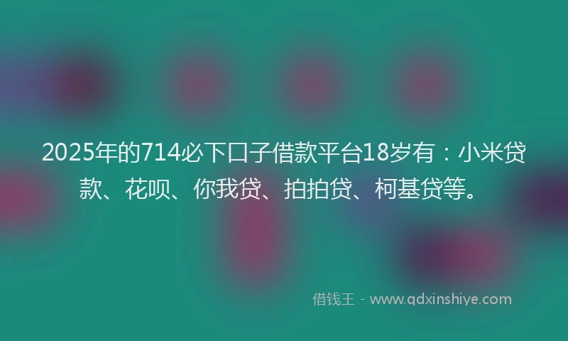 2025年的714必下口子借款平台18岁有：小米贷款、花呗、你我贷、拍拍贷、柯基贷等。