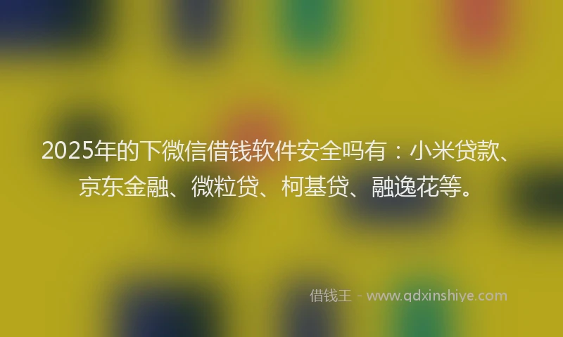 2025年的下微信借钱软件安全吗有：小米贷款、京东金融、微粒贷、柯基贷、融逸花等。