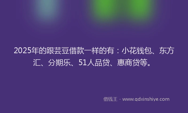 2025年的跟芸豆借款一样的有：小花钱包、东方汇、分期乐、51人品贷、惠商贷等。