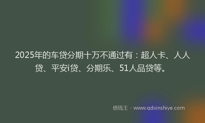 2025年的车贷分期十万不通过有：超人卡、人人贷、平安i贷、分期乐、51人品贷等。