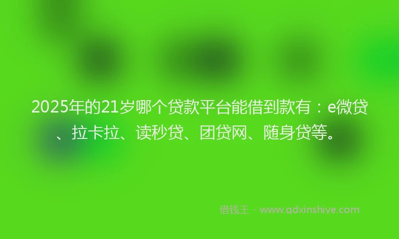 2025年的21岁哪个贷款平台能借到款有：e微贷、拉卡拉、读秒贷、团贷网、随身贷等。