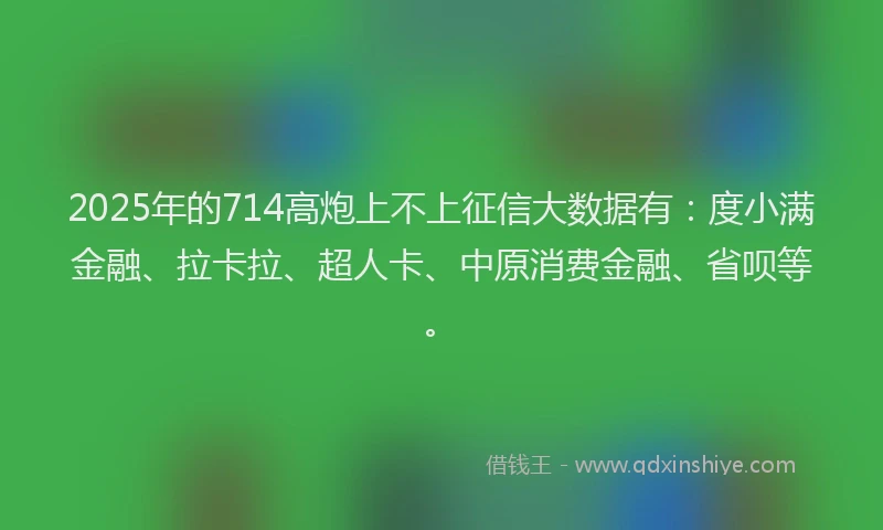 2025年的714高炮上不上征信大数据有：度小满金融、拉卡拉、超人卡、中原消费金融、省呗等。