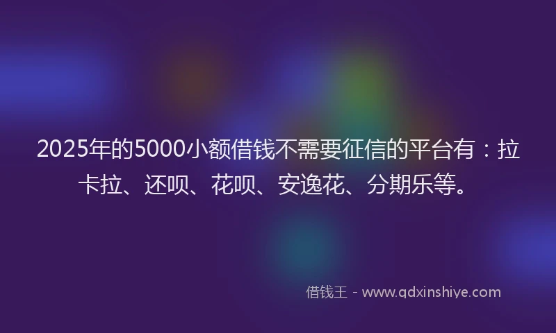 2025年的5000小额借钱不需要征信的平台有：拉卡拉、还呗、花呗、安逸花、分期乐等。