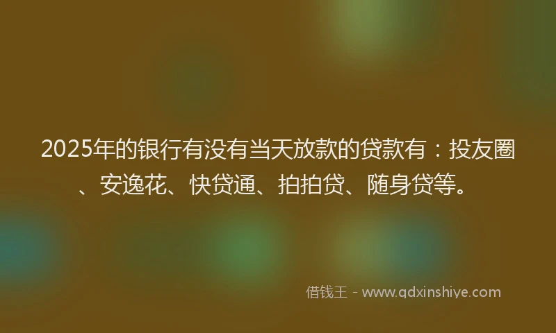 2025年的银行有没有当天放款的贷款有：投友圈、安逸花、快贷通、拍拍贷、随身贷等。