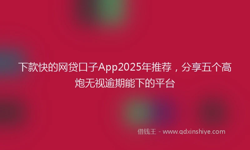 下款快的网贷口子App2025年推荐，分享五个高炮无视逾期能下的平台