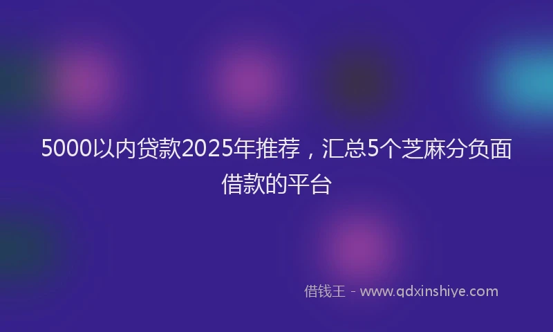 5000以内贷款2025年推荐，汇总5个芝麻分负面借款的平台