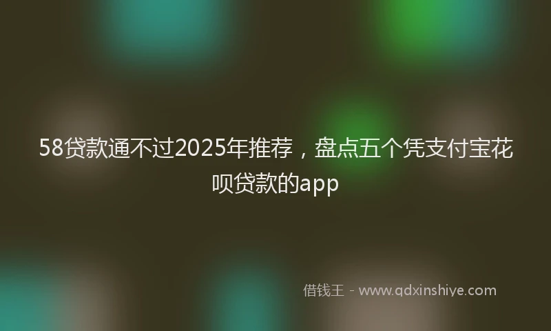 58贷款通不过2025年推荐，盘点五个凭支付宝花呗贷款的app