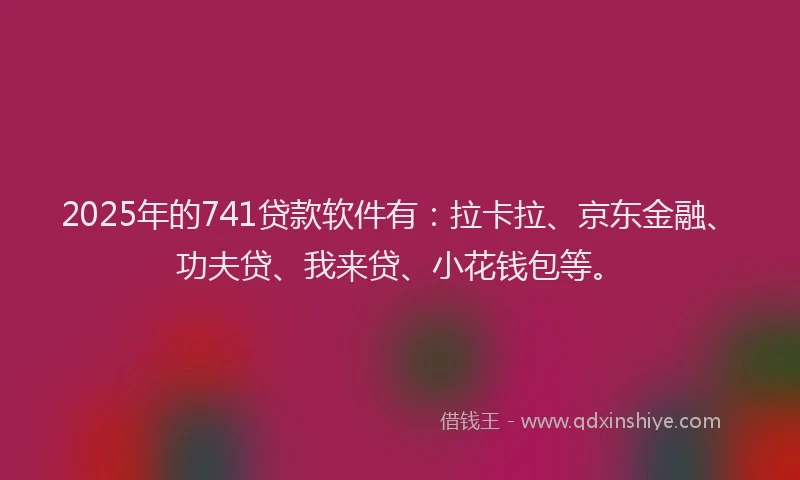 2025年的741贷款软件有：拉卡拉、京东金融、功夫贷、我来贷、小花钱包等。
