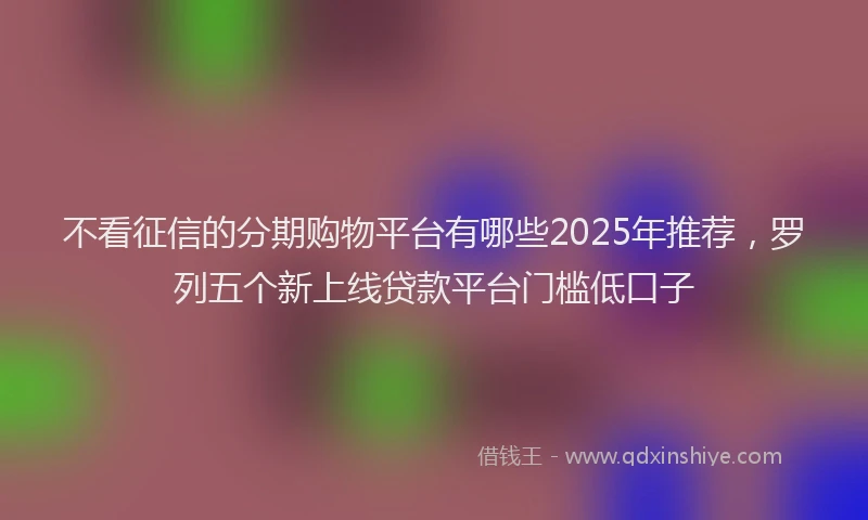 不看征信的分期购物平台有哪些2025年推荐，罗列五个新上线贷款平台门槛低口子