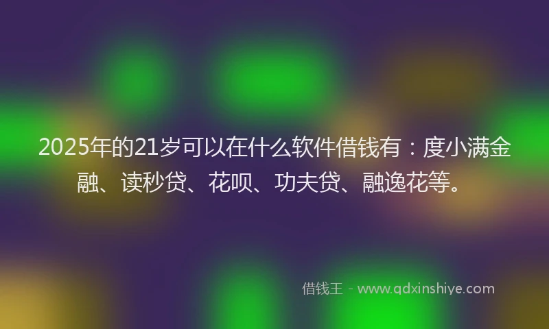 2025年的21岁可以在什么软件借钱有：度小满金融、读秒贷、花呗、功夫贷、融逸花等。