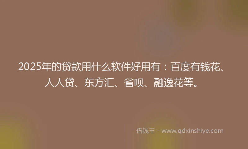 2025年的贷款用什么软件好用有：百度有钱花、人人贷、东方汇、省呗、融逸花等。