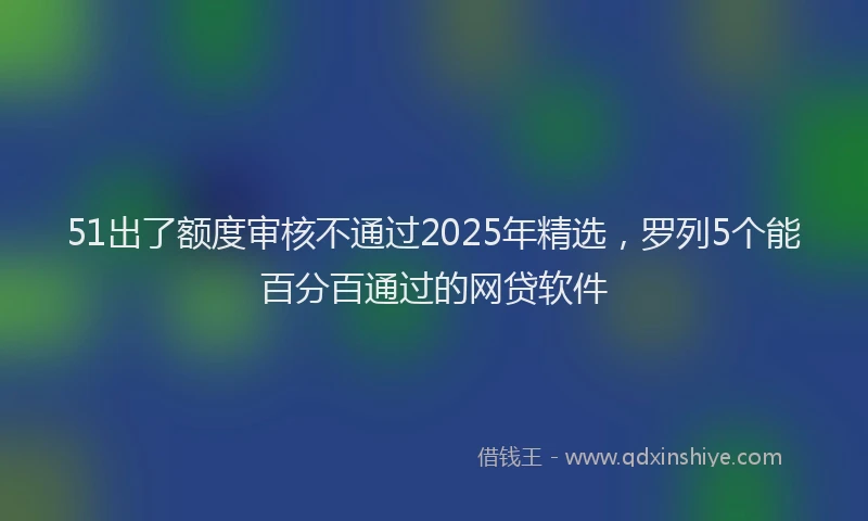 51出了额度审核不通过2025年精选，罗列5个能百分百通过的网贷软件