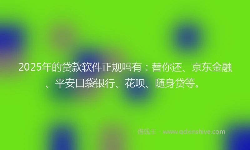 2025年的贷款软件正规吗有：替你还、京东金融、平安口袋银行、花呗、随身贷等。