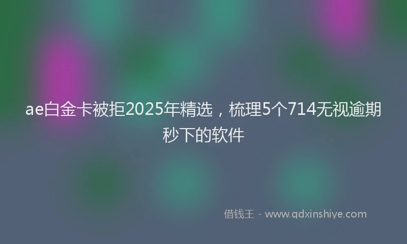 ae白金卡被拒2025年精选，梳理5个714无视逾期秒下的软件
