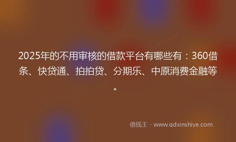 2025年的不用审核的借款平台有哪些有：360借条、快贷通、拍拍贷、分期乐、中原消费金融等。