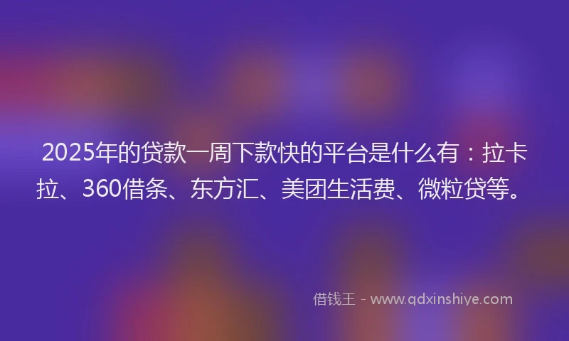 2025年的贷款一周下款快的平台是什么有：拉卡拉、360借条、东方汇、美团生活费、微粒贷等。