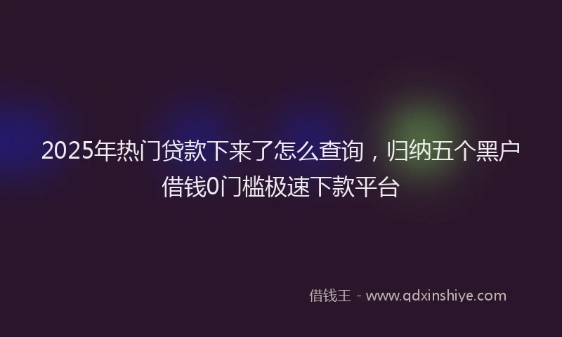 2025年热门贷款下来了怎么查询，归纳五个黑户借钱0门槛极速下款平台